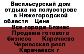 Васильсурский дом отдыха на полуострове в Нижегородской области › Цена ­ 30 000 000 - Все города Бизнес » Продажа готового бизнеса   . Карачаево-Черкесская респ.,Карачаевск г.